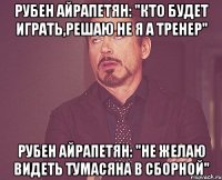 рубен айрапетян: "кто будет играть,решаю не я а тренер" рубен айрапетян: "не желаю видеть тумасяна в сборной"