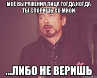 моё выражения лица тогда,когда ты споришь со мной ...либо не веришь