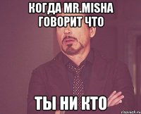 когда mr.misha говорит что ты ни кто