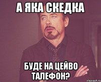 а яка скедка буде на цейво талефон?