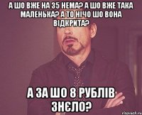 а шо вже на 35 нема? а шо вже така маленька? а то нічо шо вона відкрита? а за шо 8 рублів знєло?