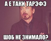 а е таки тарэфэ шоб не знимало?