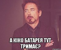  а кіко батарея тут тримає?