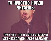 то чувство, когда читаешь: "ну и что, что в 7 утра атака?! я уже несколько часов атакую!"