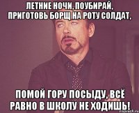 летние ночи, поубирай, приготовь борщ на роту солдат, помой гору посыду, всё равно в школу не ходишь!