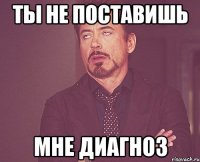 ты не поставишь мне диагноз