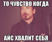 то чувство когда айс хвалит себя