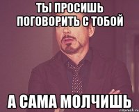 ты просишь поговорить с тобой а сама молчишь