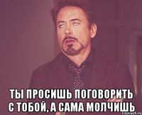  ты просишь поговорить с тобой, а сама молчишь