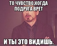 то чувство,когда подруга врет и ты это видишь.