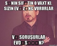 sənin sifətin o vaxt ki. sizin evə zəng vururlar və soruşurlar evdəsəəən?