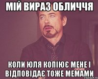 мій вираз обличчя коли юля копіює мене і відповідає тоже мемами