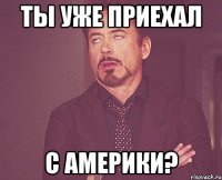 ты уже приехал с америки?