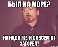 был на море? ну надо же, и совсем не загорел!