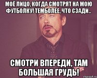 моё лицо, когда смотрят на мою футболку! темболее, что сзади.. смотри впереди, там большая грудь!