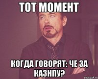 тот момент когда говорят: че за казнпу?