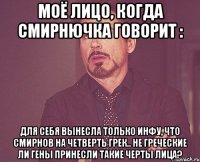 моё лицо, когда смирнючка говорит : для себя вынесла только инфу, что смирнов на четверть грек.. не греческие ли гены принесли такие черты лица?