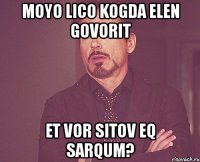 moyo lico kogda elen govorit et vor sitov eq sarqum?