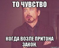 то чувство когда возле притона закон.