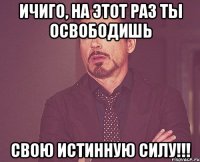 ичиго, на этот раз ты освободишь свою истинную силу!!!