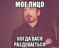 мое лицо когда вася раздеваеться