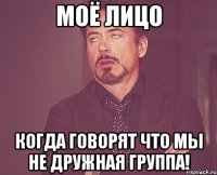 моё лицо когда говорят что мы не дружная группа!