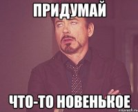 придумай что-то новенькое