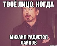 твоё лицо, когда михаил радуется лайков