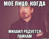 моё лицо, когда михаил радуется лайкам