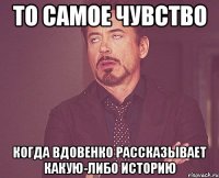 то самое чувство когда вдовенко рассказывает какую-либо историю