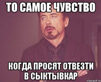 то самое чувство когда просят отвезти в сыктывкар