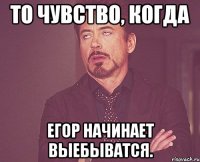 то чувство, когда егор начинает выебыватся.