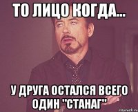 то лицо когда... у друга остался всего один "станаг"