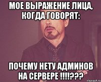 мое выражение лица, когда говорят: почему нету админов на сервере !!!???