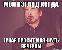 мой взгляд,когда ернар просит маякнуть вечером