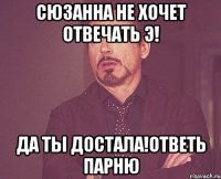 сюзанна не хочет отвечать э! да ты достала!ответь парню