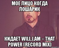 мое лицо когда лошарик кидает will.i.am – that power (record mix)