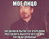 мое лицо когда икси пытается ,очередной раз сделать высер в чате,но мне похуй на долбоеба