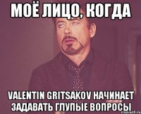 моё лицо, когда valentin gritsakov начинает задавать глупые вопросы