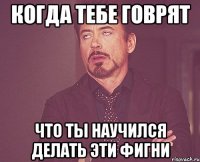 когда тебе говрят что ты научился делать эти фигни