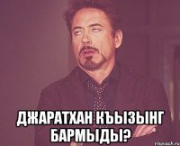  джаратхан къызынг бармыды?