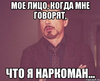 мое лицо, когда мне говорят, что я наркоман...