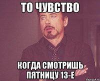 то чувство когда смотришь пятницу 13-е