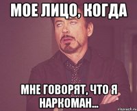 мое лицо, когда мне говорят, что я наркоман...