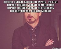 кирилл, обещай больше не курить 23:07:21 кирилл, обещай больше не матерится кирилл, обещай больше не обзывать веранду кирилл, обещай больше 