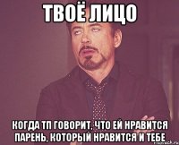 твоё лицо когда тп говорит, что ей нравится парень, который нравится и тебе