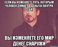 если вы изменяете путь, которым человек думает о деньгах внутри себя, вы изменяете его мир денег снаружи