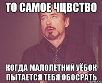 то самое чцвство когда малолетний уёбок пытается тебя обосрать