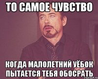 то самое чувство когда малолетний уёбок пытается тебя обосрать