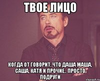 твое лицо когда от говорит, что даша маша, саша, катя и прочие.. просто подруги